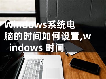 Windows系统电脑的时间如何设置,windows 时间
