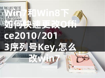 Win7和Win8下如何快速更改Office2010/2013序列号Key,怎么改win7