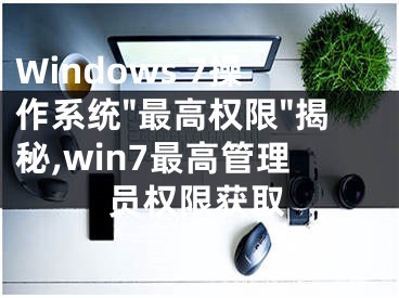 Windows 7操作系统"最高权限"揭秘,win7最高管理员权限获取