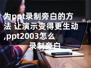 为ppt录制旁白的方法 让演示变得更生动,ppt2003怎么录制旁白