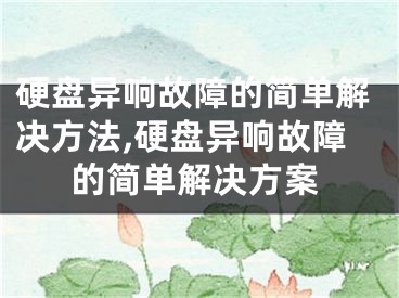 硬盘异响故障的简单解决方法,硬盘异响故障的简单解决方案