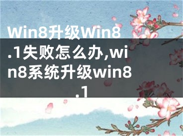 Win8升级Win8.1失败怎么办,win8系统升级win8.1
