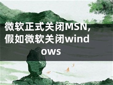 微软正式关闭MSN,假如微软关闭windows