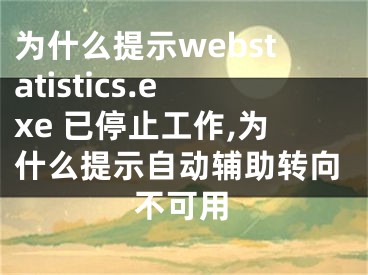 为什么提示webstatistics.exe 已停止工作,为什么提示自动辅助转向不可用