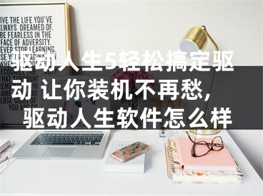 驱动人生5轻松搞定驱动 让你装机不再愁,驱动人生软件怎么样