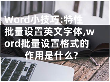 Word小技巧:特性批量设置英文字体,word批量设置格式的作用是什么?