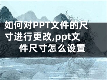 如何对PPT文件的尺寸进行更改,ppt文件尺寸怎么设置