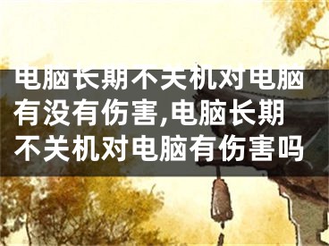 电脑长期不关机对电脑有没有伤害,电脑长期不关机对电脑有伤害吗
