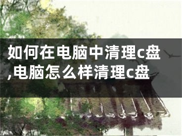 如何在电脑中清理c盘,电脑怎么样清理c盘