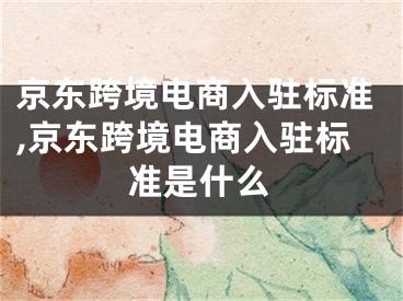 京东跨境电商入驻标准,京东跨境电商入驻标准是什么