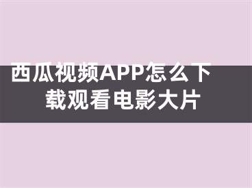 西瓜视频APP怎么下载观看电影大片
