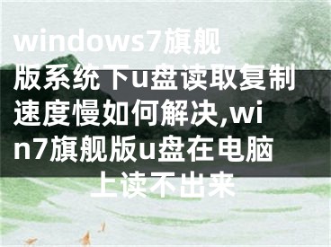 windows7旗舰版系统下u盘读取复制速度慢如何解决,win7旗舰版u盘在电脑上读不出来
