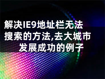 解决IE9地址栏无法搜索的方法,去大城市发展成功的例子