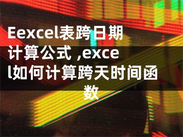 Eexcel表跨日期计算公式 ,excel如何计算跨天时间函数