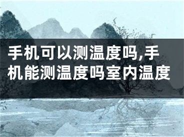 手机可以测温度吗,手机能测温度吗室内温度