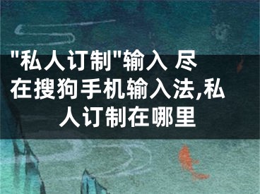 "私人订制"输入 尽在搜狗手机输入法,私人订制在哪里