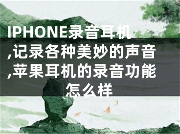 IPHONE录音耳机,记录各种美妙的声音,苹果耳机的录音功能怎么样