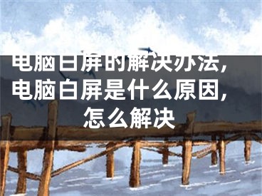 电脑白屏的解决办法,电脑白屏是什么原因,怎么解决