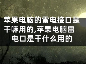 苹果电脑的雷电接口是干嘛用的,苹果电脑雷电口是干什么用的