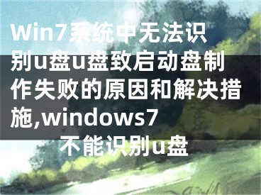 Win7系统中无法识别u盘u盘致启动盘制作失败的原因和解决措施,windows7不能识别u盘