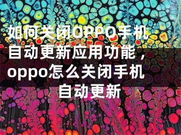 如何关闭OPPO手机自动更新应用功能 ,oppo怎么关闭手机自动更新