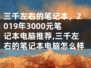 三千左右的笔记本，2019年3000元笔记本电脑推荐,三千左右的笔记本电脑怎么样