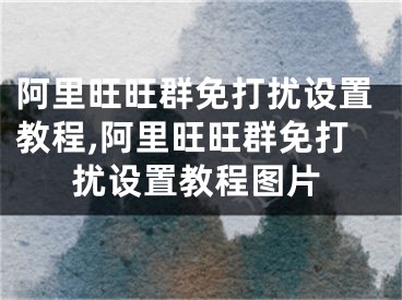 阿里旺旺群免打扰设置教程,阿里旺旺群免打扰设置教程图片