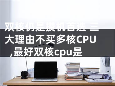 双核仍是攒机首选 三大理由不买多核CPU,最好双核cpu是