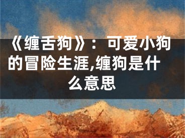 《缠舌狗》：可爱小狗的冒险生涯,缠狗是什么意思