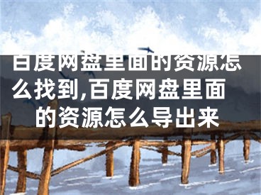 百度网盘里面的资源怎么找到,百度网盘里面的资源怎么导出来