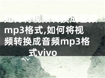 如何将视频转换成音频mp3格式,如何将视频转换成音频mp3格式vivo