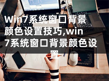 Win7系统窗口背景颜色设置技巧,win7系统窗口背景颜色设置