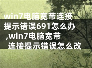 win7电脑宽带连接提示错误691怎么办 ,win7电脑宽带连接提示错误怎么改