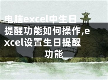 电脑excel中生日提醒功能如何操作,excel设置生日提醒功能