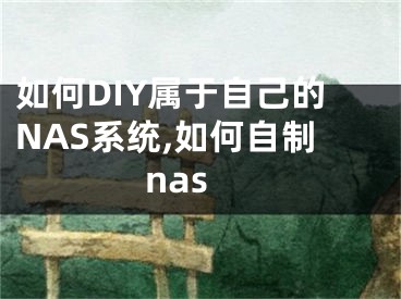 如何DIY属于自己的NAS系统,如何自制nas