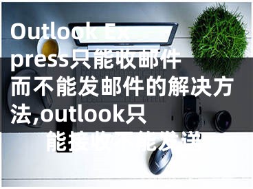 Outlook Express只能收邮件而不能发邮件的解决方法,outlook只能接收不能发送