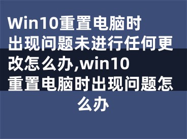 Win10重置电脑时出现问题未进行任何更改怎么办,win10重置电脑时出现问题怎么办