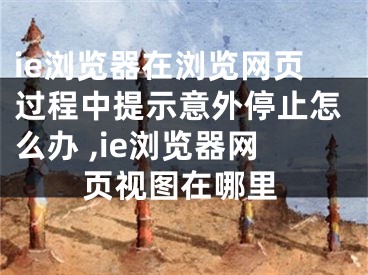 ie浏览器在浏览网页过程中提示意外停止怎么办 ,ie浏览器网页视图在哪里