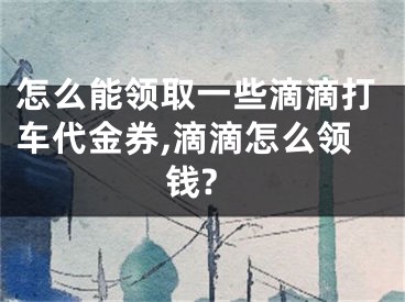 怎么能领取一些滴滴打车代金券,滴滴怎么领钱?