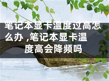 笔记本显卡温度过高怎么办 ,笔记本显卡温度高会降频吗