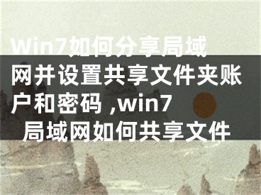 Win7如何分享局域网并设置共享文件夹账户和密码 ,win7局域网如何共享文件