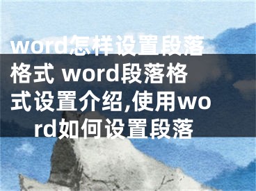 word怎样设置段落格式 word段落格式设置介绍,使用word如何设置段落