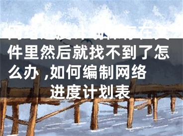 网络进度计划保存在文件里然后就找不到了怎么办 ,如何编制网络进度计划表