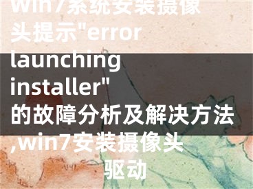 Win7系统安装摄像头提示"error launching installer"的故障分析及解决方法,win7安装摄像头驱动