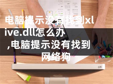 电脑提示没有找到xlive.dll怎么办 ,电脑提示没有找到网络狗