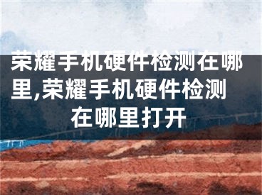 荣耀手机硬件检测在哪里,荣耀手机硬件检测在哪里打开