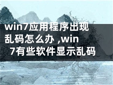 win7应用程序出现乱码怎么办 ,win7有些软件显示乱码