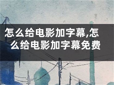 怎么给电影加字幕,怎么给电影加字幕免费