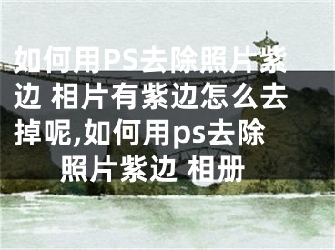 如何用PS去除照片紫边 相片有紫边怎么去掉呢,如何用ps去除照片紫边 相册