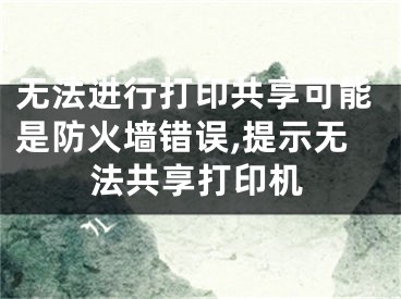 无法进行打印共享可能是防火墙错误,提示无法共享打印机